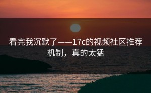 看完我沉默了——17c的视频社区推荐机制，真的太猛