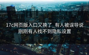 17c网页版入口又换了_有人被误导说刚刚有人找不到隐私设置