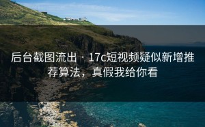 后台截图流出 · 17c短视频疑似新增推荐算法，真假我给你看