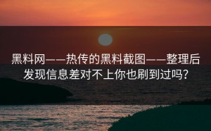 黑料网——热传的黑料截图——整理后发现信息差对不上你也刷到过吗？