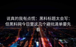 说真的我有点慌：黑料标题太会写：但黑料网今日里这几个避坑清单要先看