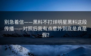 别急着信——黑料不打烊明星黑料这段传播——对照后我有点意外到底是真是假？