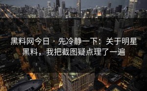 黑料网今日 · 先冷静一下：关于明星黑料，我把截图疑点理了一遍