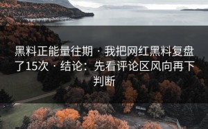 黑料正能量往期 · 我把网红黑料复盘了15次 · 结论：先看评论区风向再下判断