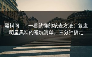 黑料网——一看就懂的核查方法：复盘明星黑料的避坑清单，三分钟搞定
