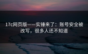17c网页版——实锤来了：账号安全被改写，很多人还不知道