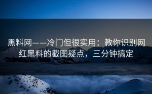 黑料网——冷门但很实用：教你识别网红黑料的截图疑点，三分钟搞定