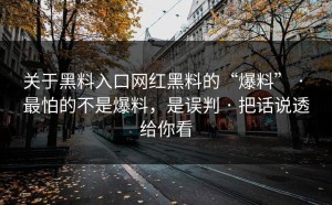 关于黑料入口网红黑料的“爆料” · 最怕的不是爆料，是误判 · 把话说透给你看