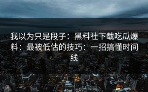 我以为只是段子：黑料社下载吃瓜爆料：最被低估的技巧：一招搞懂时间线