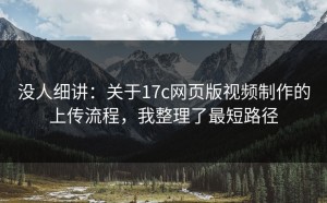 没人细讲：关于17c网页版视频制作的上传流程，我整理了最短路径