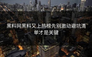 黑料网黑料又上热榜先别激动避坑清单才是关键