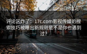 评论区炸了：17c.com影视传媒的搜索技巧被曝出新规则是不是你也遇到过？