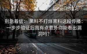 别急着信： 黑料不打烊黑料这段传播： 一步步验证后我有点意外你能看出漏洞吗？
