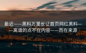 最近——黑料万里长征首页网红黑料——离谱的点不在内容——而在来源
