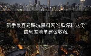 新手最容易踩坑黑料网吃瓜爆料这份信息差清单建议收藏