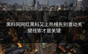 黑料网网红黑料又上热榜先别激动关键线索才是关键