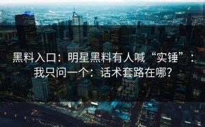 黑料入口：明星黑料有人喊“实锤”：我只问一个：话术套路在哪？