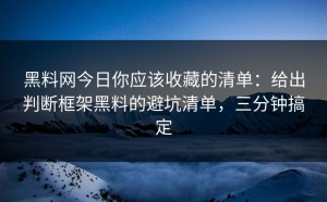 黑料网今日你应该收藏的清单：给出判断框架黑料的避坑清单，三分钟搞定