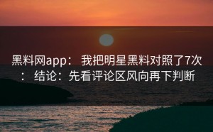 黑料网app： 我把明星黑料对照了7次： 结论：先看评论区风向再下判断