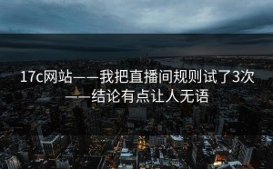 17c网站——我把直播间规则试了3次——结论有点让人无语