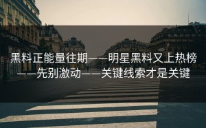 黑料正能量往期——明星黑料又上热榜——先别激动——关键线索才是关键