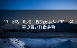 17c网站：吐槽：视频分享从0到1：弹幕设置这样做最稳