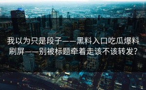 我以为只是段子——黑料入口吃瓜爆料刷屏——别被标题牵着走该不该转发？