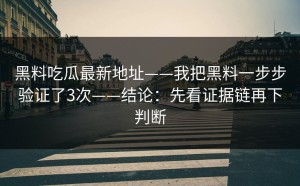 黑料吃瓜最新地址——我把黑料一步步验证了3次——结论：先看证据链再下判断