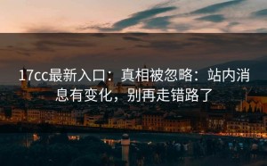 17cc最新入口：真相被忽略：站内消息有变化，别再走错路了