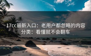 17cc最新入口：老用户都忽略的内容分类：看懂就不会翻车