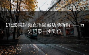 17c影院视频直播隐藏功能拆解——历史记录一步到位