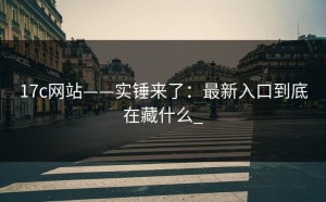 17c网站——实锤来了：最新入口到底在藏什么_