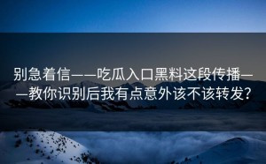 别急着信——吃瓜入口黑料这段传播——教你识别后我有点意外该不该转发？