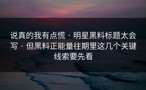 说真的我有点慌 · 明星黑料标题太会写 · 但黑料正能量往期里这几个关键线索要先看