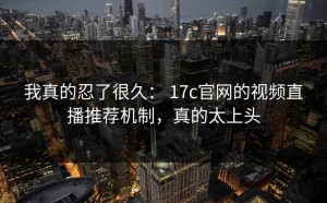 我真的忍了很久： 17c官网的视频直播推荐机制，真的太上头