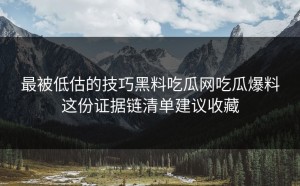 最被低估的技巧黑料吃瓜网吃瓜爆料这份证据链清单建议收藏