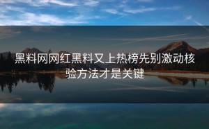黑料网网红黑料又上热榜先别激动核验方法才是关键