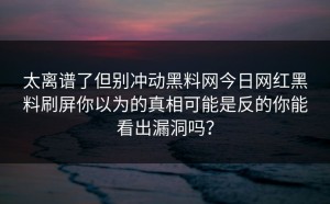 太离谱了但别冲动黑料网今日网红黑料刷屏你以为的真相可能是反的你能看出漏洞吗？