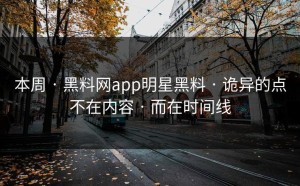 本周 · 黑料网app明星黑料 · 诡异的点不在内容 · 而在时间线