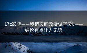 17c影院——我把页面改版试了5次——结论有点让人无语