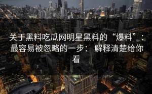 关于黑料吃瓜网明星黑料的“爆料”： 最容易被忽略的一步： 解释清楚给你看