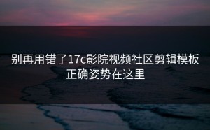别再用错了17c影院视频社区剪辑模板正确姿势在这里