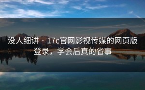 没人细讲 · 17c官网影视传媒的网页版登录，学会后真的省事