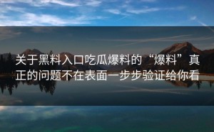 关于黑料入口吃瓜爆料的“爆料”真正的问题不在表面一步步验证给你看