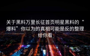 关于黑料万里长征首页明星黑料的“爆料”你以为的真相可能是反的整理给你看