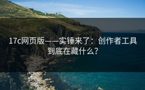 17c网页版——实锤来了：创作者工具到底在藏什么？