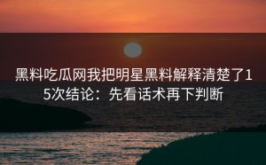 黑料吃瓜网我把明星黑料解释清楚了15次结论：先看话术再下判断