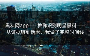 黑料网app——教你识别明星黑料——从证据链到话术，我做了完整时间线