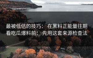 最被低估的技巧： 在黑料正能量往期看吃瓜爆料前： 先用这套来源检查法