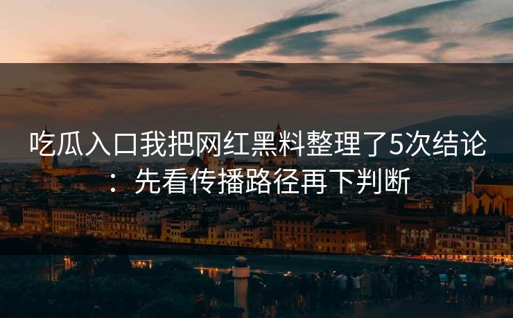 吃瓜入口我把网红黑料整理了5次结论：先看传播路径再下判断